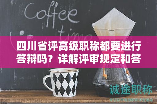 四川省評(píng)高級(jí)職稱都要進(jìn)行答辯嗎？詳解評(píng)審規(guī)定和答辯要求