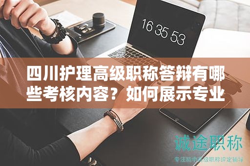 四川護(hù)理高級(jí)職稱答辯有哪些考核內(nèi)容？如何展示專業(yè)能力和經(jīng)驗(yàn)？