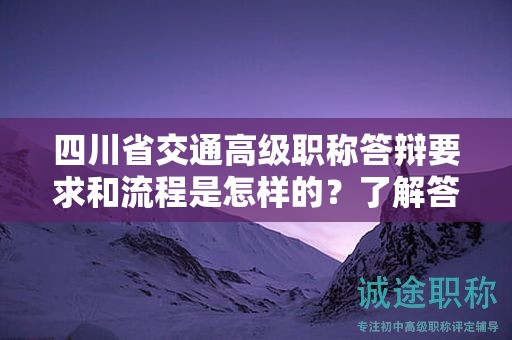四川省交通高級職稱答辯要求和流程是怎樣的？了解答辯準(zhǔn)備指南
