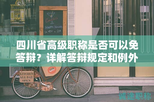 四川省高級職稱是否可以免答辯？詳解答辯規(guī)定和例外情況