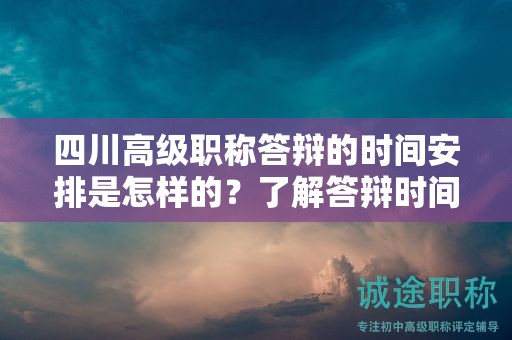 四川高級職稱答辯的時間安排是怎樣的？了解答辯時間表和準備時間要求