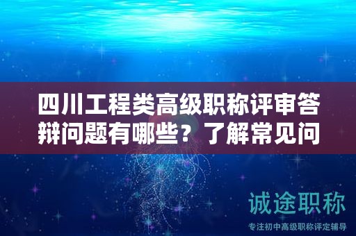 四川工程類高級職稱評審答辯問題有哪些？了解常見問題和答辯技巧