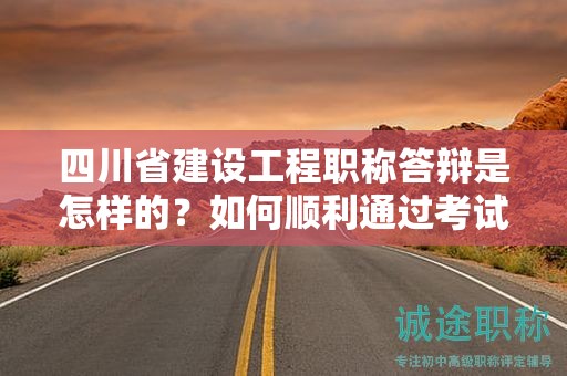 四川省建設(shè)工程職稱答辯是怎樣的？如何順利通過考試