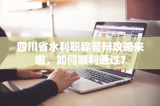 四川省水利職稱答辯攻略來啦，如何順利通過？