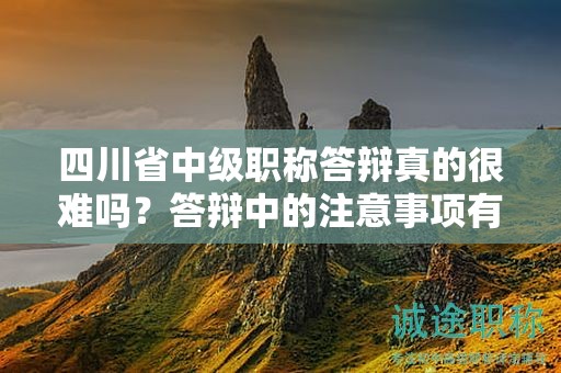 四川省中級職稱答辯真的很難嗎？答辯中的注意事項有哪些？