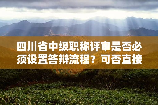 四川省中級職稱評審是否必須設(shè)置答辯流程？可否直接授予？