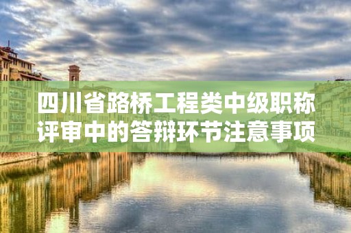 四川省路橋工程類中級(jí)職稱評(píng)審中的答辯環(huán)節(jié)注意事項(xiàng)。