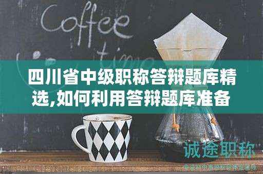 四川省中級職稱答辯題庫精選,如何利用答辯題庫準備考試？