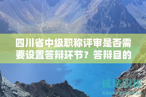 四川省中級(jí)職稱(chēng)評(píng)審是否需要設(shè)置答辯環(huán)節(jié)？答辯目的和作用是什么？