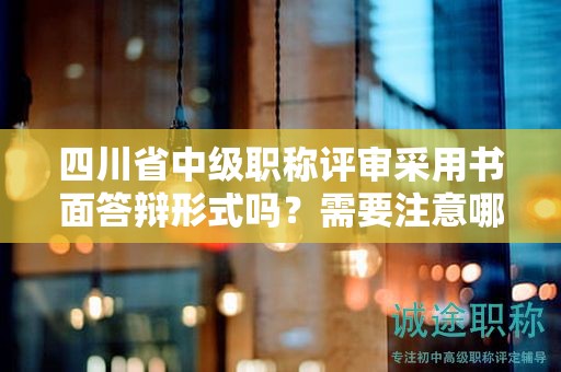 四川省中級(jí)職稱(chēng)評(píng)審采用書(shū)面答辯形式嗎？需要注意哪些問(wèn)題？