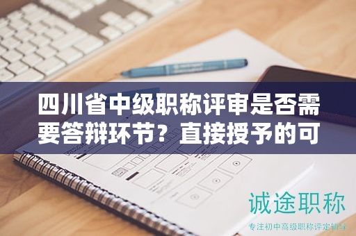 四川省中級職稱評審是否需要答辯環(huán)節(jié)？直接授予的可能性大嗎？