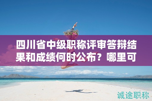 四川省中級職稱評審答辯結(jié)果和成績何時公布？哪里可以查詢？