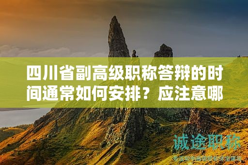 四川省副高級(jí)職稱答辯的時(shí)間通常如何安排？應(yīng)注意哪些問題？