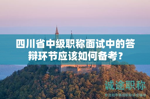 四川省中級職稱面試中的答辯環(huán)節(jié)應(yīng)該如何備考？
