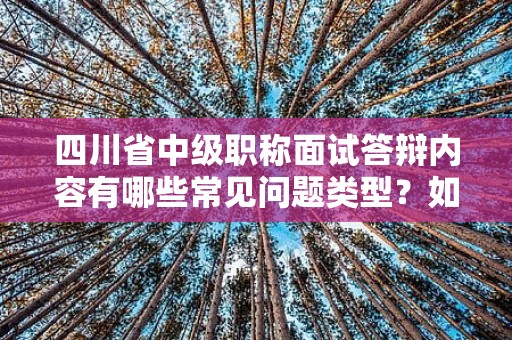 四川省中級(jí)職稱面試答辯內(nèi)容有哪些常見問(wèn)題類型？如何備戰(zhàn)？