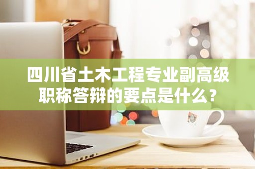 四川省土木工程專業(yè)副高級職稱答辯的要點是什么？