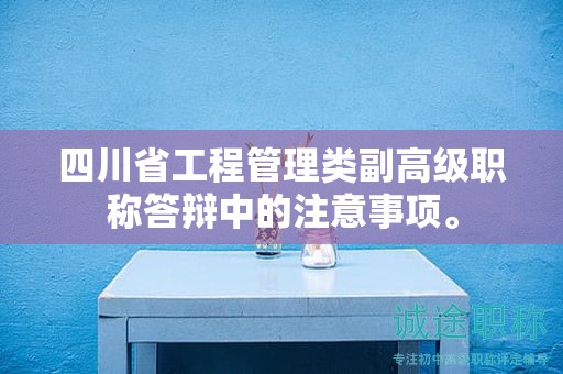 四川省工程管理類副高級職稱答辯中的注意事項。