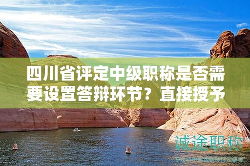 四川省評定中級職稱是否需要設(shè)置答辯環(huán)節(jié)？直接授予的可能性大嗎？