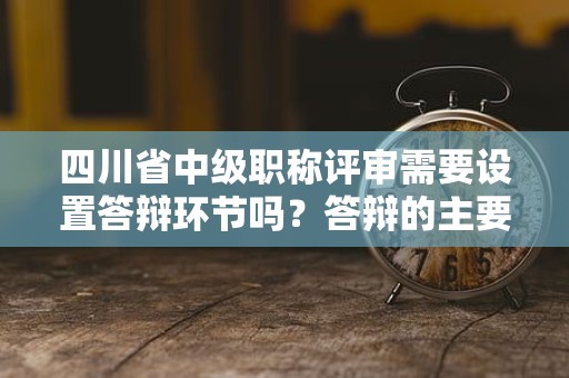 四川省中級職稱評審需要設(shè)置答辯環(huán)節(jié)嗎？答辯的主要考慮是什么？