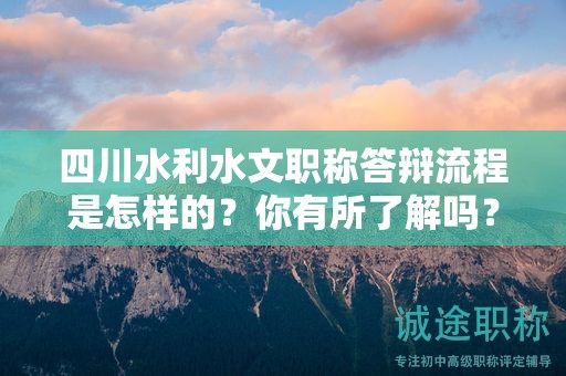 四川水利水文職稱答辯流程是怎樣的？你有所了解嗎？