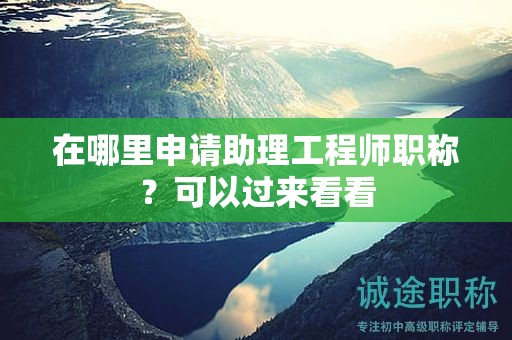 在哪里申請助理工程師職稱？可以過來看看
