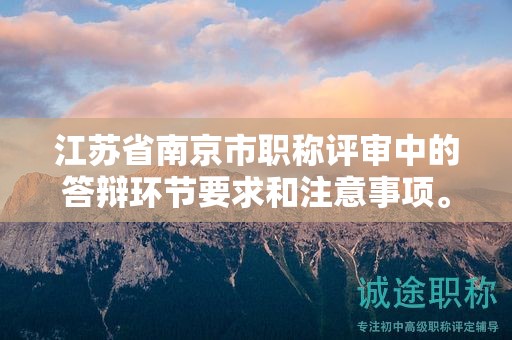 江蘇省南京市職稱評審中的答辯環(huán)節(jié)要求和注意事項。