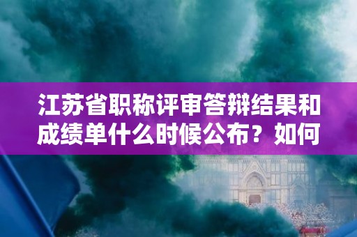江蘇省職稱評審答辯結(jié)果和成績單什么時候公布？如何查詢？