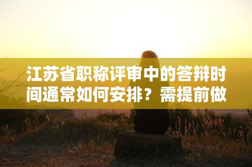 江蘇省職稱評審中的答辯時間通常如何安排？需提前做哪些準(zhǔn)備？