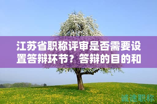 江蘇省職稱評審是否需要設(shè)置答辯環(huán)節(jié)？答辯的目的和意義是什么？
