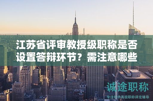 江蘇省評審教授級職稱是否設(shè)置答辯環(huán)節(jié)？需注意哪些問題？