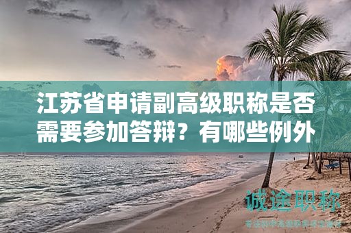 江蘇省申請副高級職稱是否需要參加答辯？有哪些例外情況？
