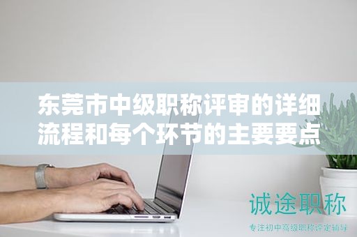 東莞市中級(jí)職稱(chēng)評(píng)審的詳細(xì)流程和每個(gè)環(huán)節(jié)的主要要點(diǎn)是什么？