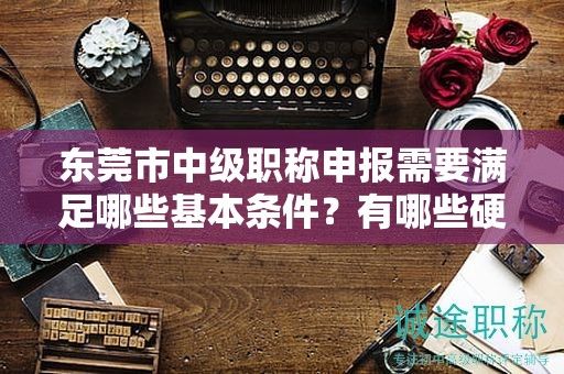 東莞市中級職稱申報需要滿足哪些基本條件？有哪些硬性指標(biāo)要求？
