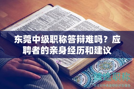 東莞中級職稱答辯難嗎？應(yīng)聘者的親身經(jīng)歷和建議