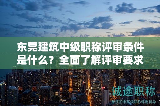 東莞建筑中級(jí)職稱評(píng)審條件是什么？全面了解評(píng)審要求