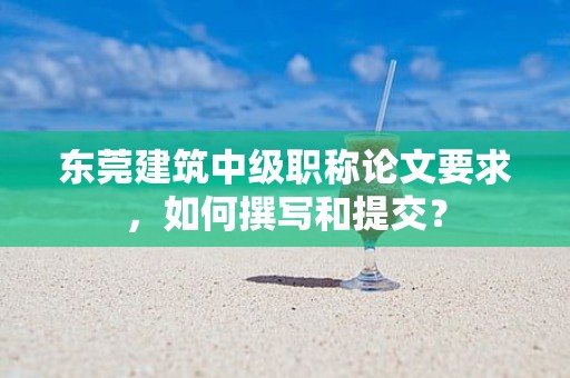 東莞建筑中級職稱論文要求，如何撰寫和提交？
