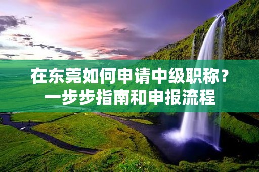 在東莞如何申請(qǐng)中級(jí)職稱？一步步指南和申報(bào)流程