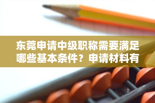 東莞申請(qǐng)中級(jí)職稱需要滿足哪些基本條件？申請(qǐng)材料有哪些具體要求？