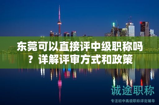 東莞可以直接評中級職稱嗎？詳解評審方式和政策