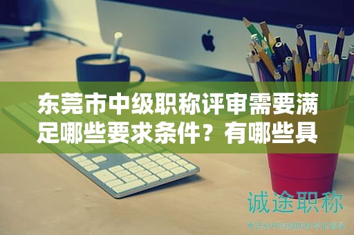 東莞市中級職稱評審需要滿足哪些要求條件？有哪些具體的硬性指標(biāo)？