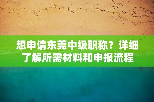 想申請東莞中級職稱？詳細了解所需材料和申報流程