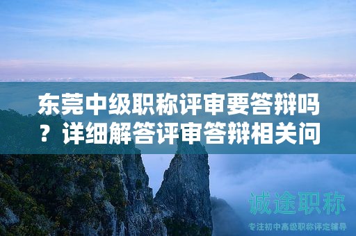 東莞中級職稱評審要答辯嗎？詳細(xì)解答評審答辯相關(guān)問題
