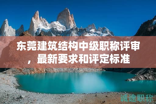 東莞建筑結(jié)構(gòu)中級職稱評審，最新要求和評定標(biāo)準(zhǔn)