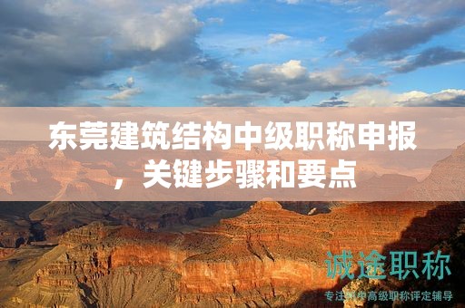 東莞建筑結(jié)構(gòu)中級(jí)職稱申報(bào)，關(guān)鍵步驟和要點(diǎn)