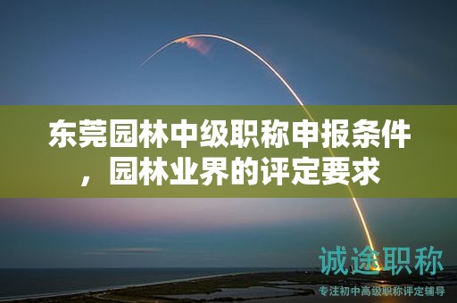 東莞園林中級(jí)職稱申報(bào)條件，園林業(yè)界的評(píng)定要求