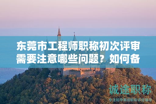 東莞市工程師職稱初次評審需要注意哪些問題？如何備考？