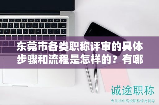 東莞市各類職稱評審的具體步驟和流程是怎樣的？有哪些新變化？