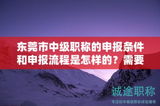 東莞市中級職稱的申報條件和申報流程是怎樣的？需要準(zhǔn)備哪些材料？