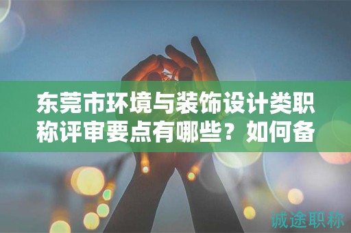 東莞市環(huán)境與裝飾設(shè)計(jì)類職稱評(píng)審要點(diǎn)有哪些？如何備考？