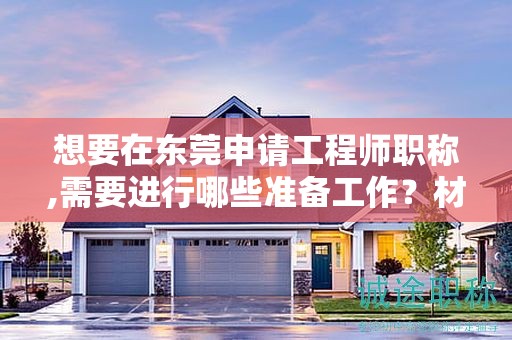想要在東莞申請工程師職稱,需要進行哪些準(zhǔn)備工作？材料準(zhǔn)備要點？